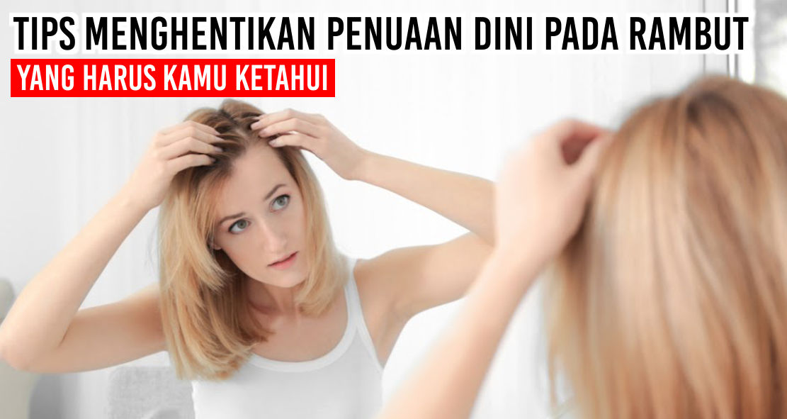 Begini Cara Atasi Penuaan Dini Pada Rambut, Kamu Wajib Tahu !