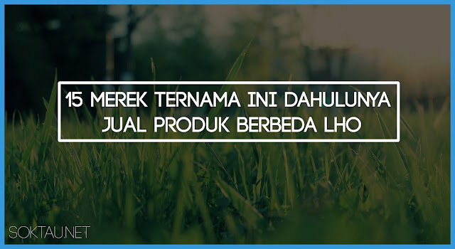 15 Merek Ternama Ini Dahulunya Jual Produk Berbeda Lho