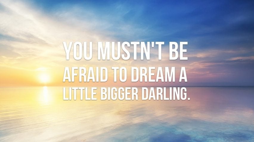 &#91;SHARE&#93; You Mustn`t be afraid to dream a little bigger darling.