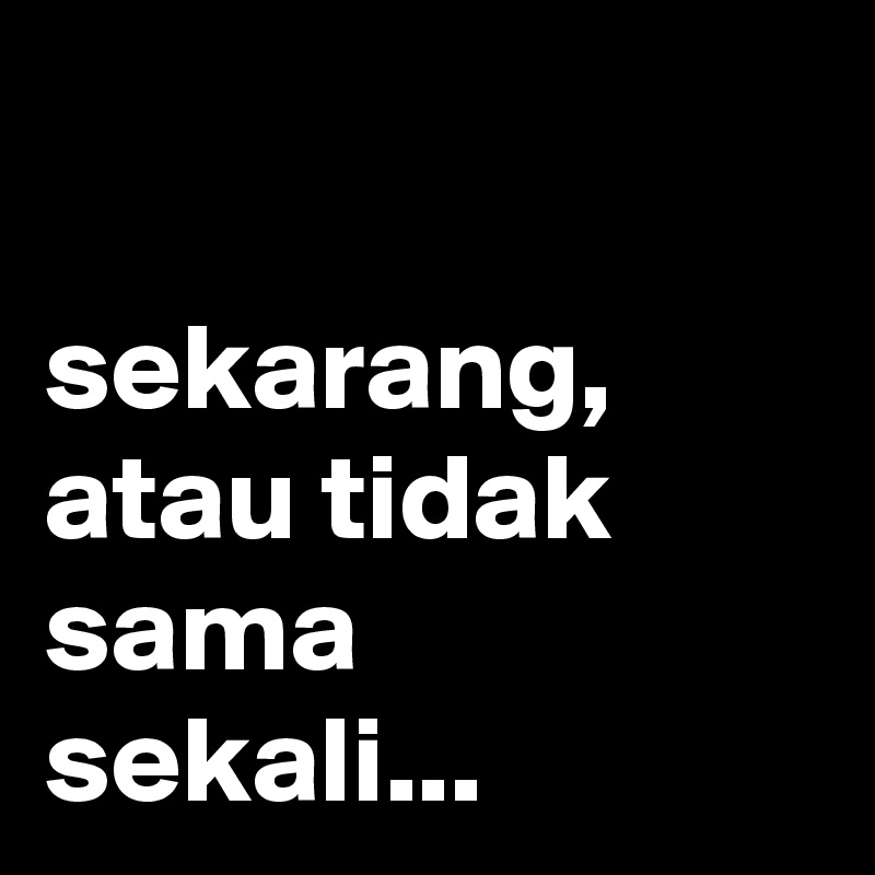 Sekarang Atau Tidak Sama Sekali !