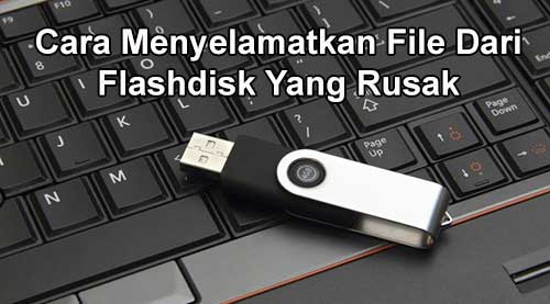 Cara Menyelamatkan File Dari Flashdisk Yang Rusak